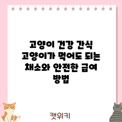 고양이 건강 간식: 고양이가 먹어도 되는 채소와 안전한 급여 방법