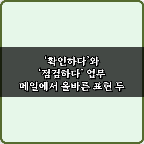 확인하다'와 '점검하다' 업무 메일에서 올바른 표현 3가지 팁