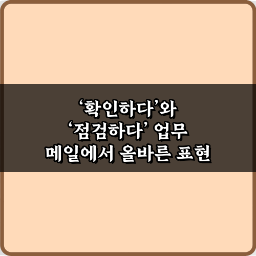 확인하다'와 '점검하다' 업무 메일에서 올바른 표현 3가지 팁