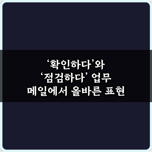 확인하다'와 '점검하다' 업무 메일에서 올바른 표현 3가지 팁