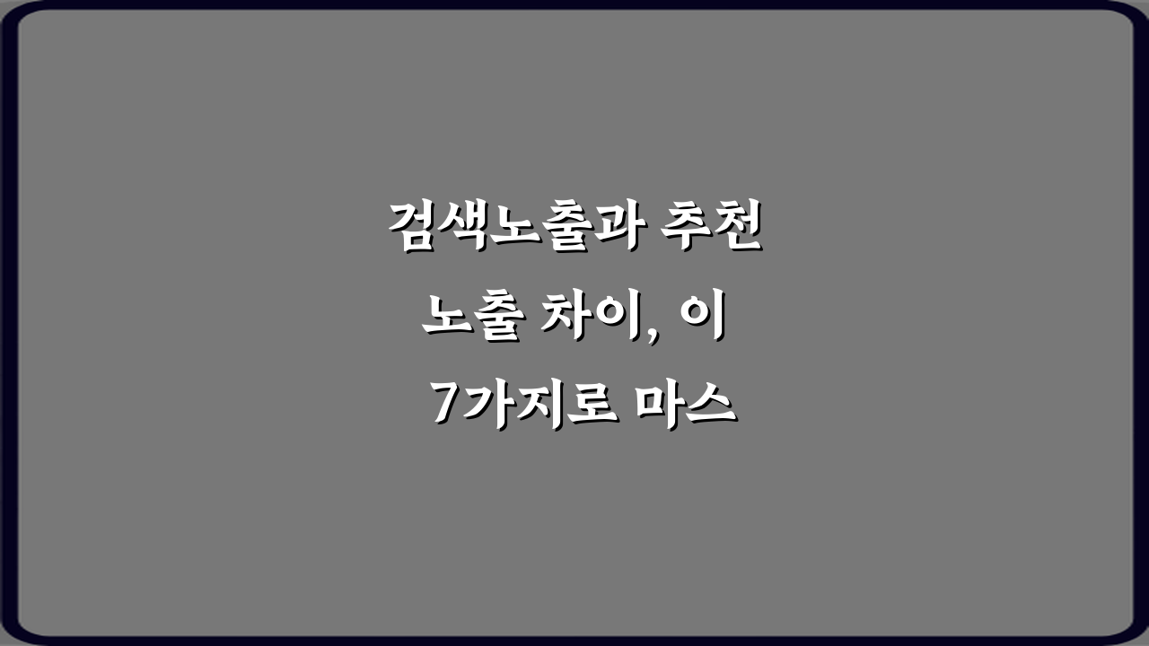 검색노출과 추천노출 차이, 이 7가지로 마스터!