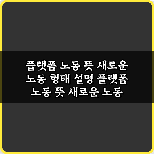 플랫폼 노동 뜻 새로운 노동 형태 설명: 핵심 5가지 총정리