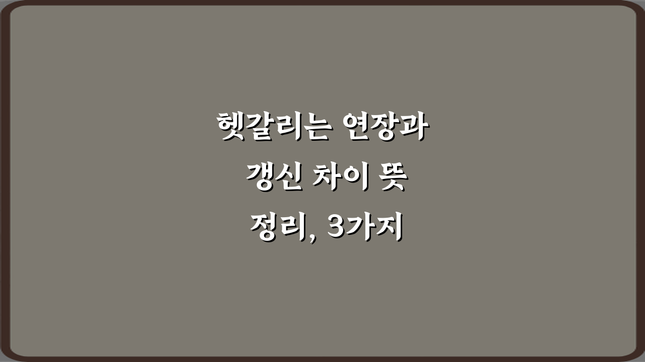 헷갈리는 연장과 갱신 차이 뜻 정리, 3가지 핵심 비교