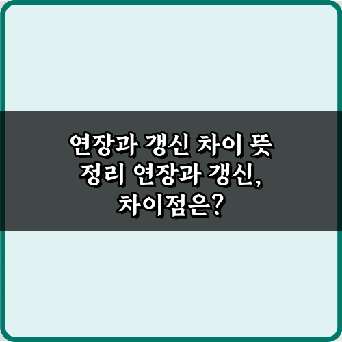 헷갈리는 연장과 갱신 차이 뜻 정리, 3가지 핵심 비교