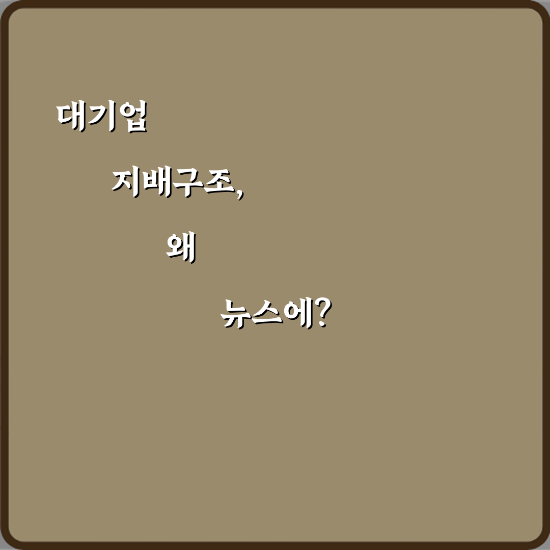 대기업 지배구조 뜻, 뉴스에서 중요한 5가지 이유 총정리